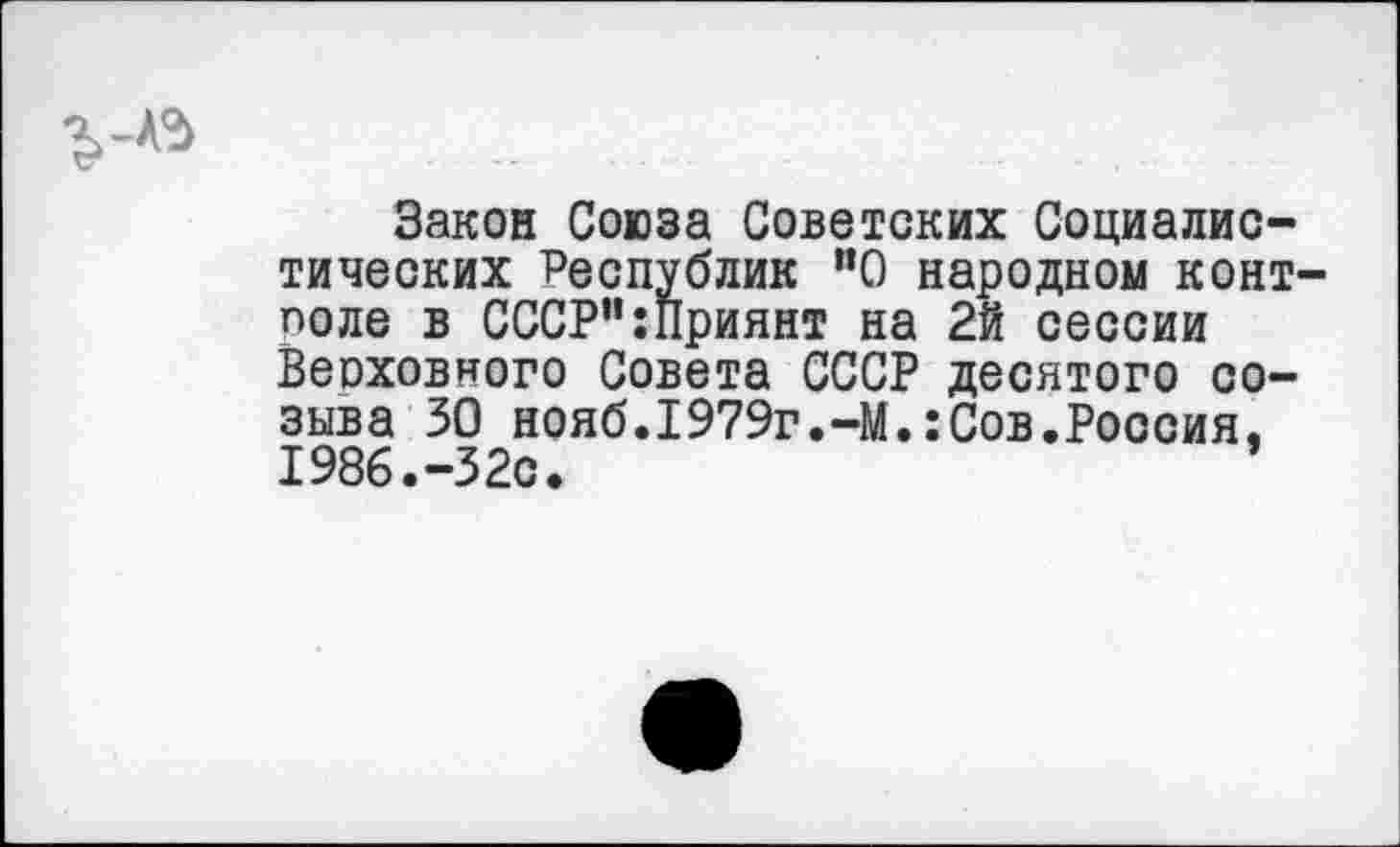 ﻿
Закон Союза Советских Социалистических Республик “0 народном конт-поле в СССР”:Приянт на 2й сессии Веоховного Совета СССР десятого созыва 30 нояб.1979г.-М.:Сов.Россия, 1986.-32с.	’